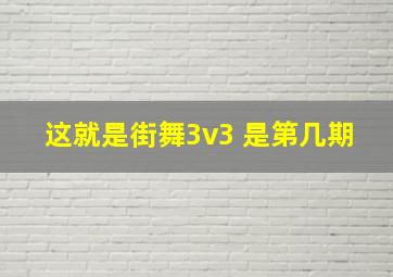 这就是街舞3v3 是第几期